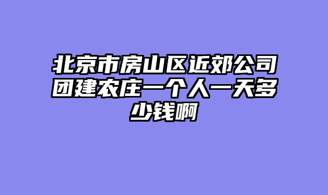 北京市房山区近郊公司团建农庄一个人一天多少钱啊