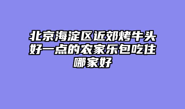 北京海淀区近郊烤牛头好一点的农家乐包吃住哪家好