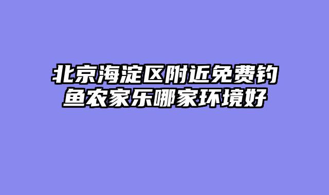 北京海淀区附近免费钓鱼农家乐哪家环境好