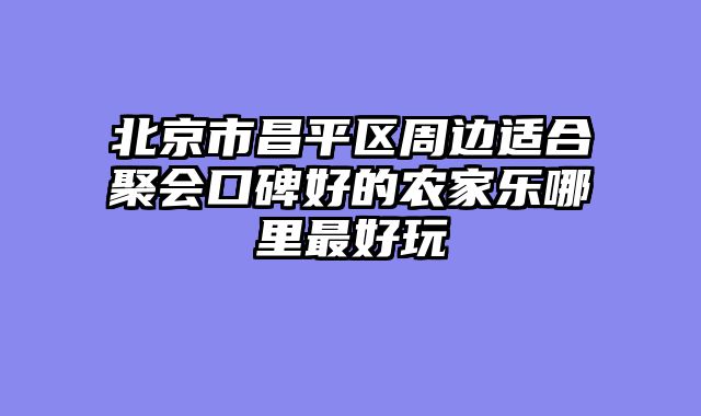 北京市昌平区周边适合聚会口碑好的农家乐哪里最好玩