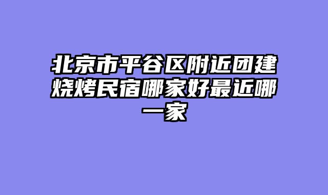北京市平谷区附近团建烧烤民宿哪家好最近哪一家