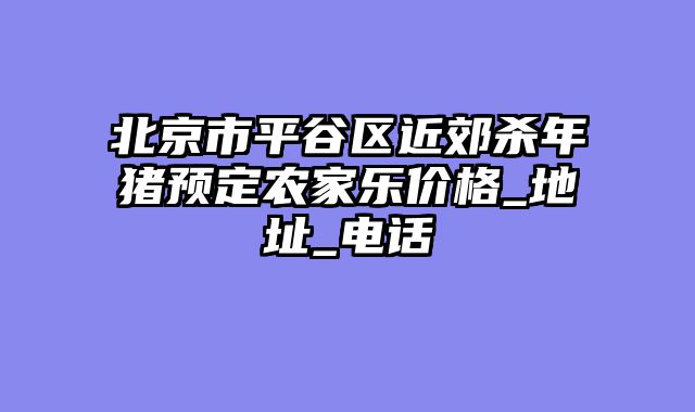 北京市平谷区近郊杀年猪预定农家乐价格_地址_电话