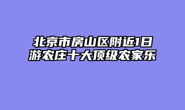 北京市房山区附近1日游农庄十大顶级农家乐