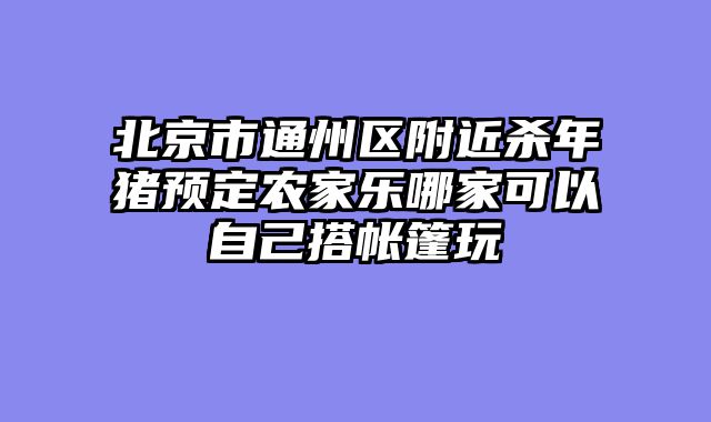 北京市通州区附近杀年猪预定农家乐哪家可以自己搭帐篷玩