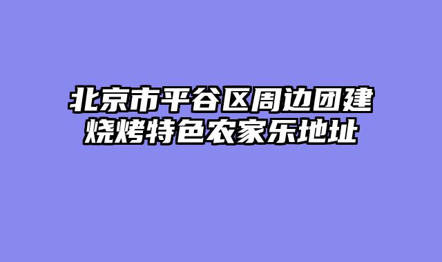 北京市平谷区周边团建烧烤特色农家乐地址
