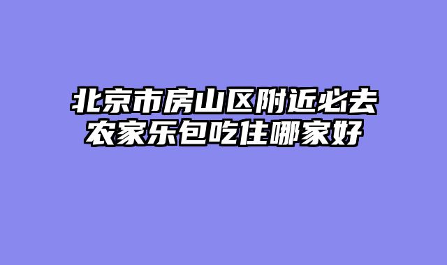 北京市房山区附近必去农家乐包吃住哪家好