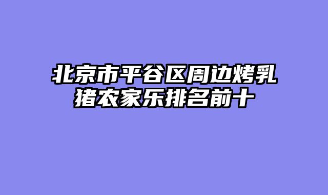 北京市平谷区周边烤乳猪农家乐排名前十