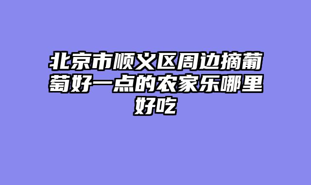 北京市顺义区周边摘葡萄好一点的农家乐哪里好吃