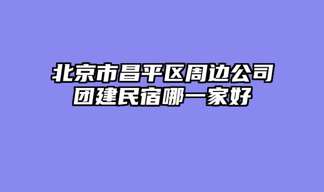 北京市昌平区周边公司团建民宿哪一家好