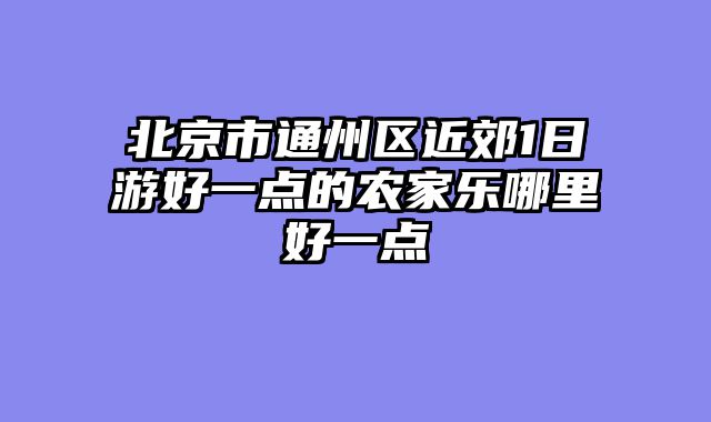 北京市通州区近郊1日游好一点的农家乐哪里好一点
