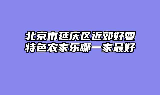 北京市延庆区近郊好耍特色农家乐哪一家最好
