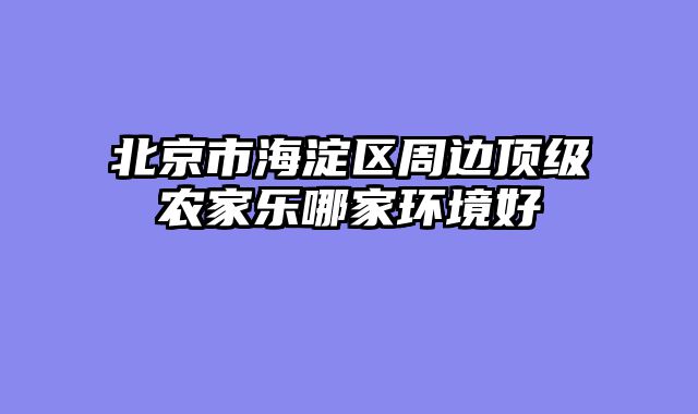 北京市海淀区周边顶级农家乐哪家环境好