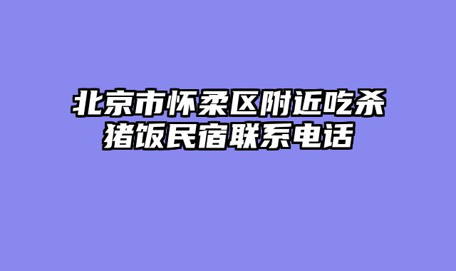 北京市怀柔区附近吃杀猪饭民宿联系电话
