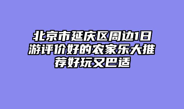 北京市延庆区周边1日游评价好的农家乐大推荐好玩又巴适