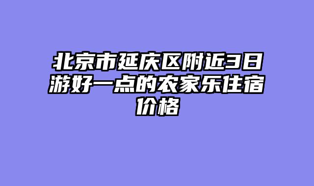 北京市延庆区附近3日游好一点的农家乐住宿价格