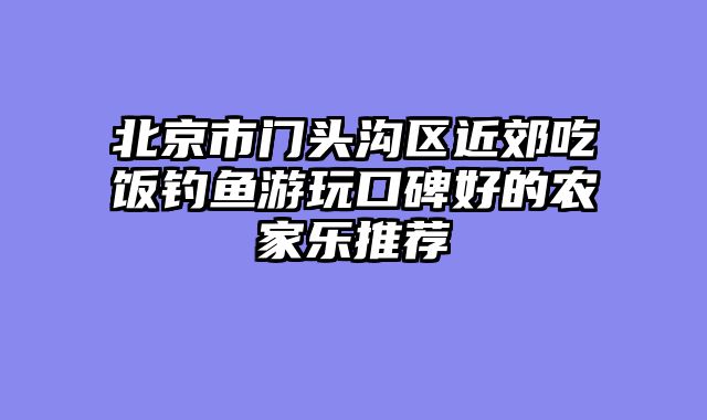 北京市门头沟区近郊吃饭钓鱼游玩口碑好的农家乐推荐