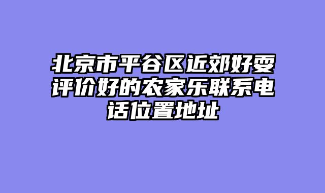 北京市平谷区近郊好耍评价好的农家乐联系电话位置地址