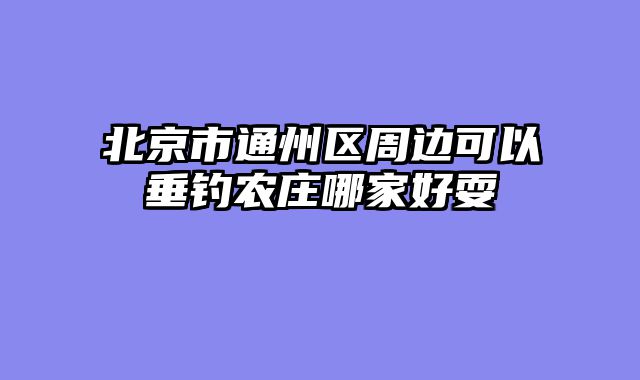 北京市通州区周边可以垂钓农庄哪家好耍