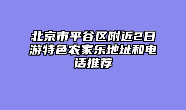 北京市平谷区附近2日游特色农家乐地址和电话推荐