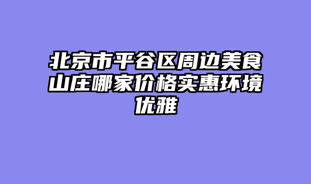北京市平谷区周边美食山庄哪家价格实惠环境优雅