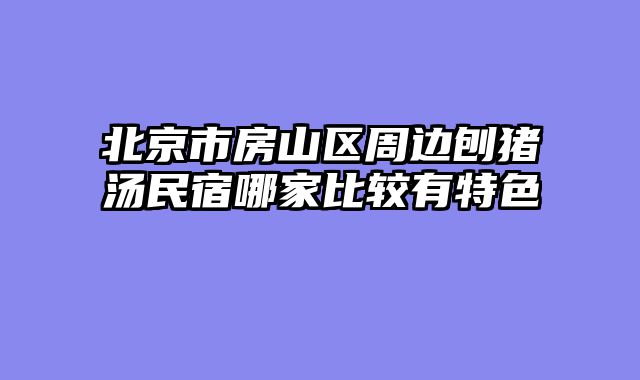 北京市房山区周边刨猪汤民宿哪家比较有特色