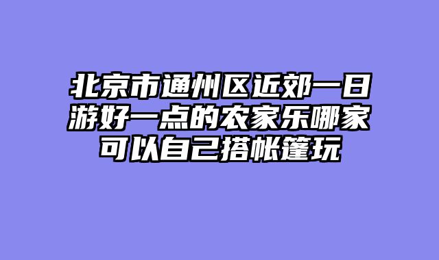 北京市通州区近郊一日游好一点的农家乐哪家可以自己搭帐篷玩