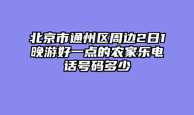 北京市通州区周边2日1晚游好一点的农家乐电话号码多少