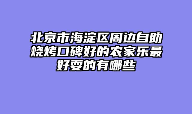 北京市海淀区周边自助烧烤口碑好的农家乐最好耍的有哪些