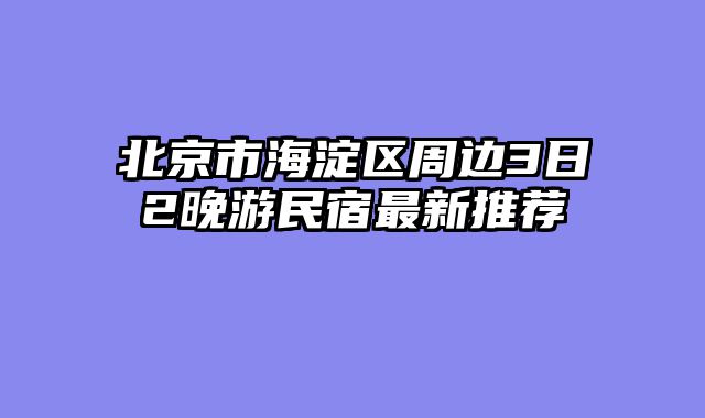 北京市海淀区周边3日2晚游民宿最新推荐