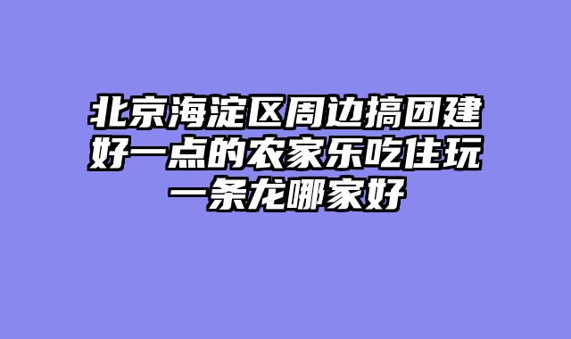 北京海淀区周边搞团建好一点的农家乐吃住玩一条龙哪家好