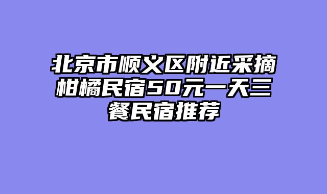 北京市顺义区附近采摘柑橘民宿50元一天三餐民宿推荐