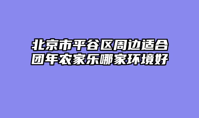 北京市平谷区周边适合团年农家乐哪家环境好