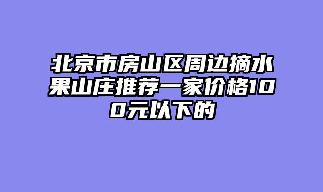 北京市房山区周边摘水果山庄推荐一家价格100元以下的