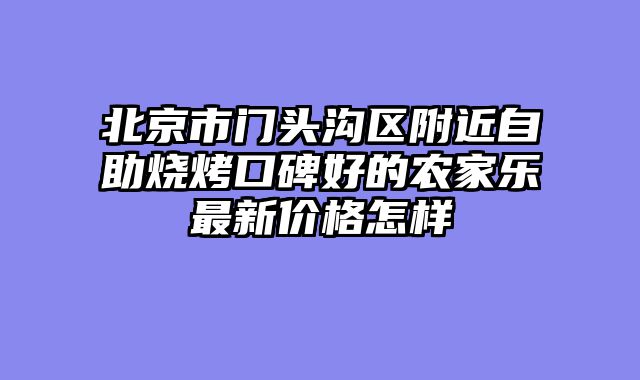 北京市门头沟区附近自助烧烤口碑好的农家乐最新价格怎样
