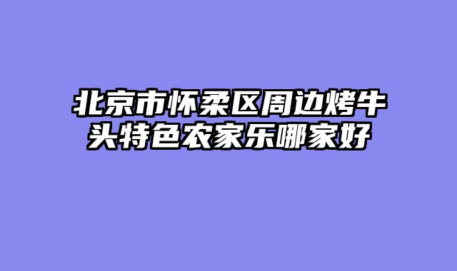 北京市怀柔区周边烤牛头特色农家乐哪家好