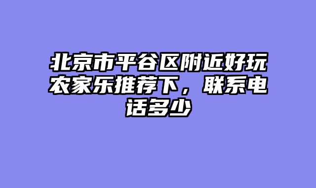 北京市平谷区附近好玩农家乐推荐下，联系电话多少