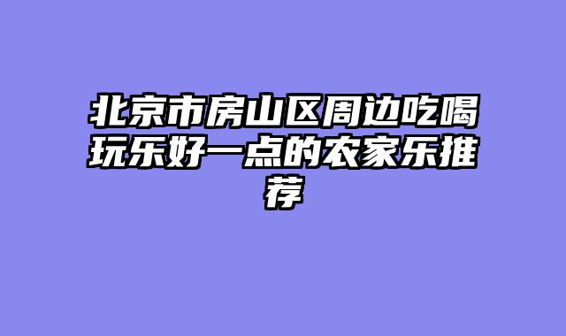 北京市房山区周边吃喝玩乐好一点的农家乐推荐