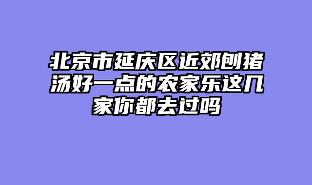 北京市延庆区近郊刨猪汤好一点的农家乐这几家你都去过吗