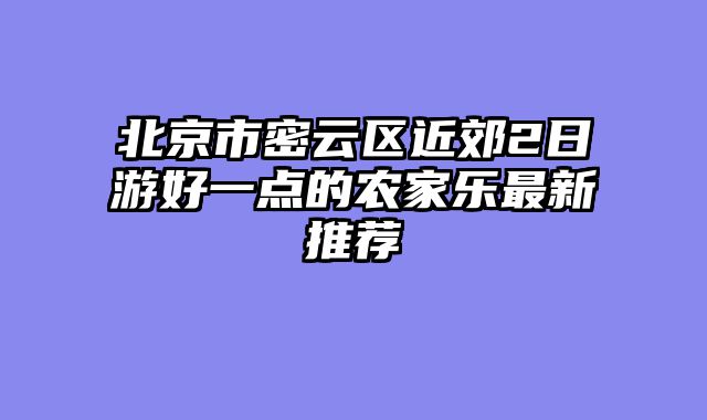 北京市密云区近郊2日游好一点的农家乐最新推荐