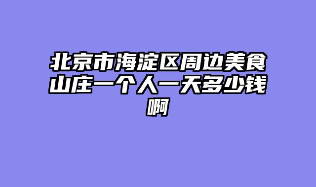 北京市海淀区周边美食山庄一个人一天多少钱啊