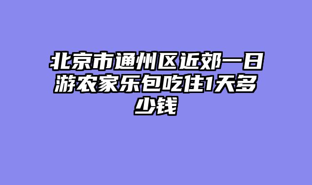 北京市通州区近郊一日游农家乐包吃住1天多少钱