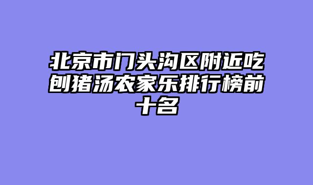 北京市门头沟区附近吃刨猪汤农家乐排行榜前十名