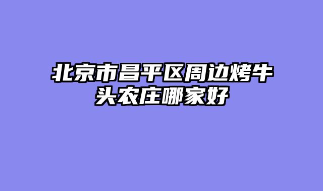 北京市昌平区周边烤牛头农庄哪家好