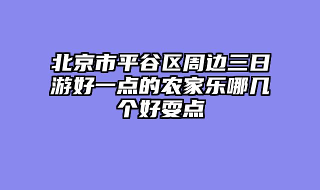 北京市平谷区周边三日游好一点的农家乐哪几个好耍点