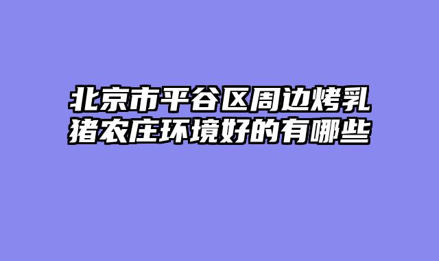 北京市平谷区周边烤乳猪农庄环境好的有哪些