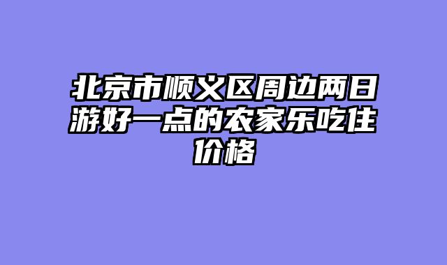 北京市顺义区周边两日游好一点的农家乐吃住价格