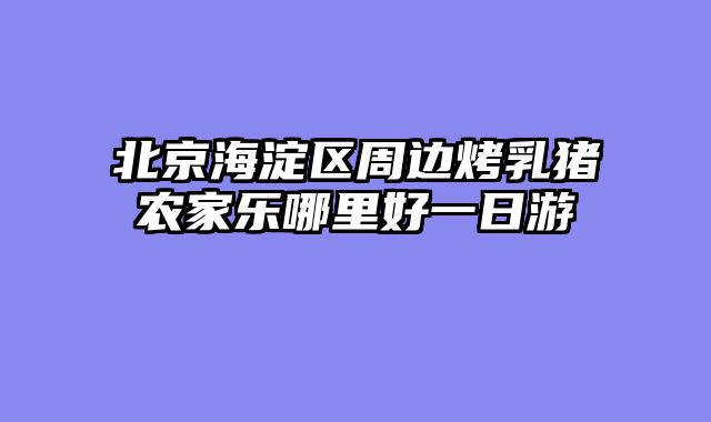 北京海淀区周边烤乳猪农家乐哪里好一日游