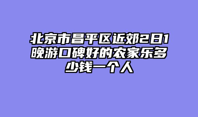 北京市昌平区近郊2日1晚游口碑好的农家乐多少钱一个人