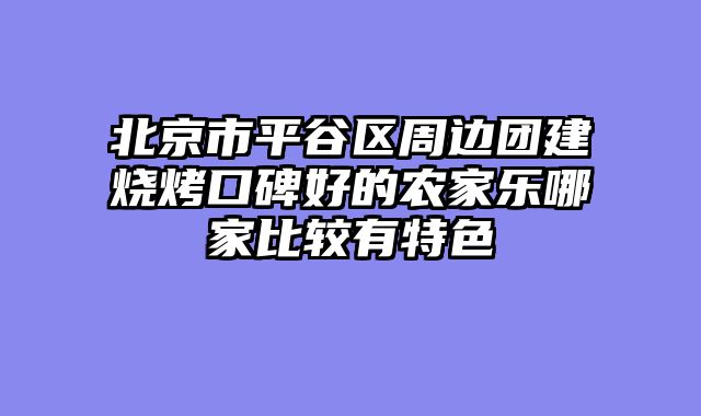 北京市平谷区周边团建烧烤口碑好的农家乐哪家比较有特色