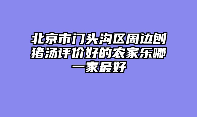 北京市门头沟区周边刨猪汤评价好的农家乐哪一家最好